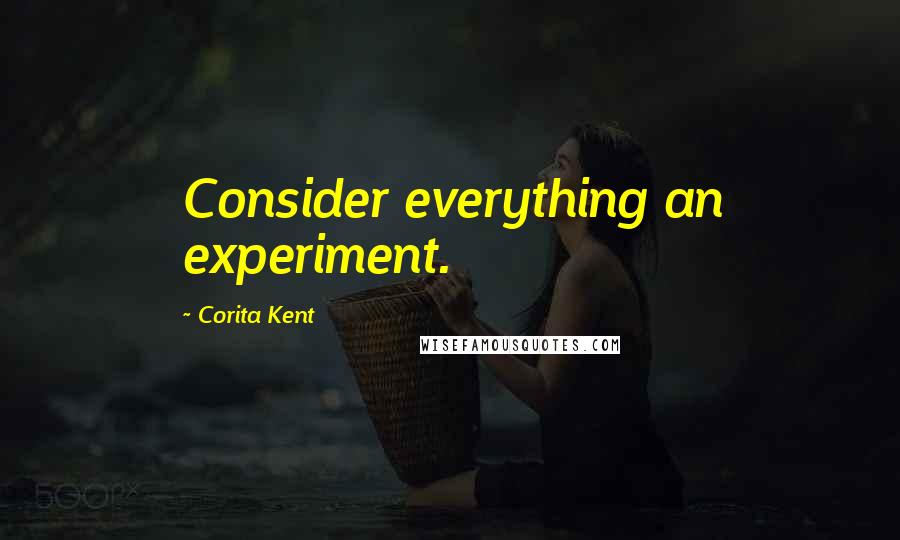 Corita Kent Quotes: Consider everything an experiment.