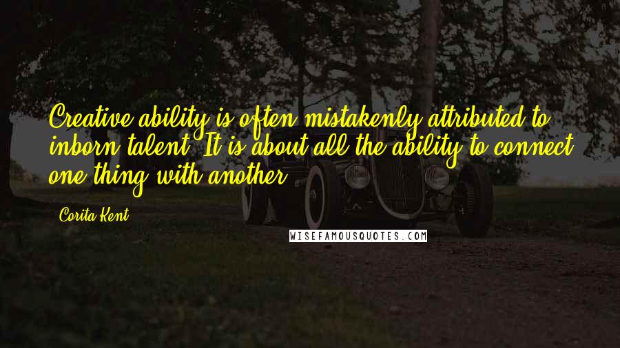 Corita Kent Quotes: Creative ability is often mistakenly attributed to inborn talent. It is about all the ability to connect one thing with another.