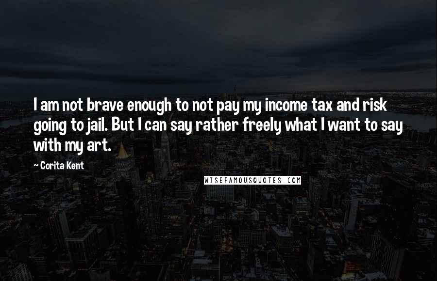 Corita Kent Quotes: I am not brave enough to not pay my income tax and risk going to jail. But I can say rather freely what I want to say with my art.