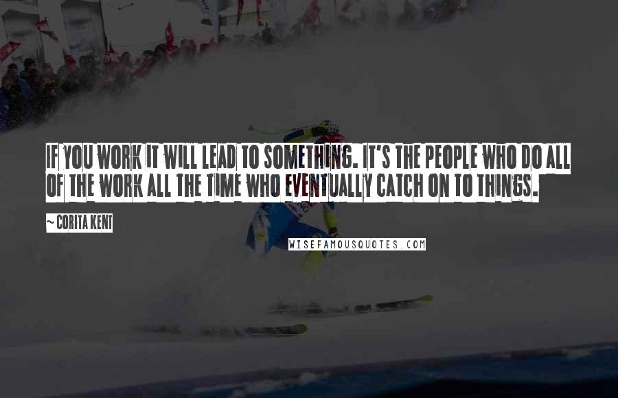 Corita Kent Quotes: If you work it will lead to something. It's the people who do all of the work all the time who eventually catch on to things.