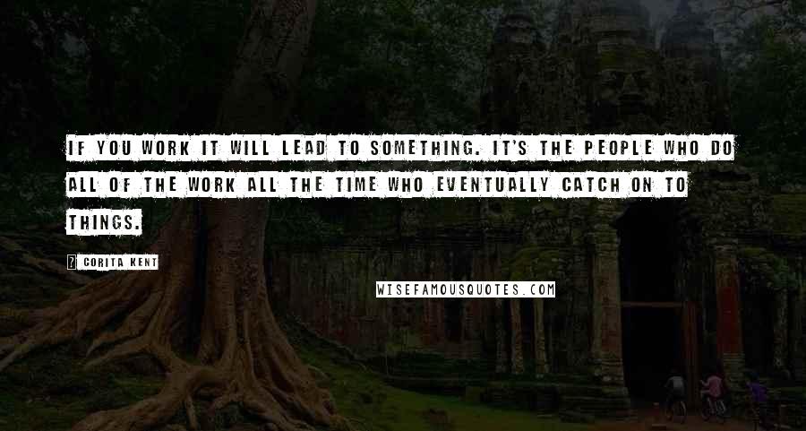 Corita Kent Quotes: If you work it will lead to something. It's the people who do all of the work all the time who eventually catch on to things.