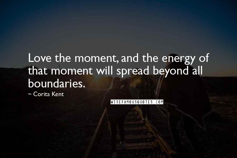 Corita Kent Quotes: Love the moment, and the energy of that moment will spread beyond all boundaries.