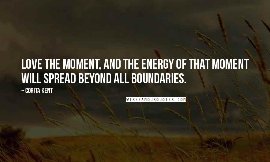 Corita Kent Quotes: Love the moment, and the energy of that moment will spread beyond all boundaries.