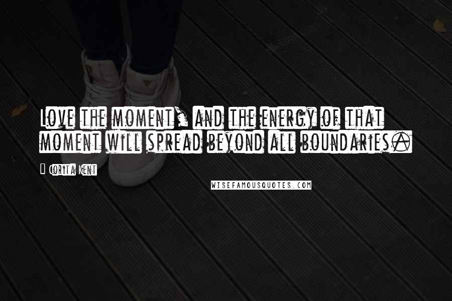 Corita Kent Quotes: Love the moment, and the energy of that moment will spread beyond all boundaries.