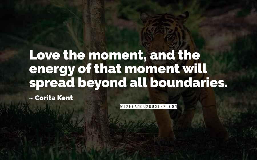 Corita Kent Quotes: Love the moment, and the energy of that moment will spread beyond all boundaries.