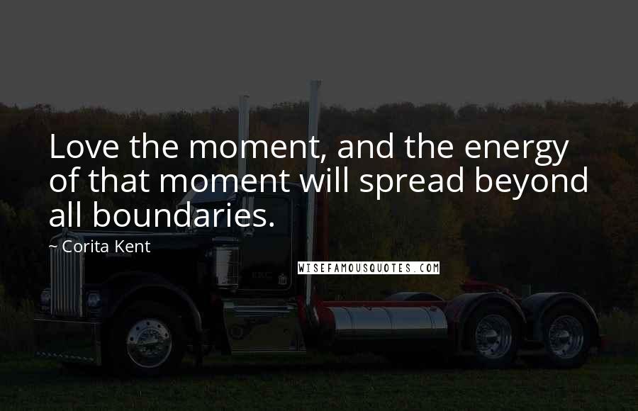 Corita Kent Quotes: Love the moment, and the energy of that moment will spread beyond all boundaries.