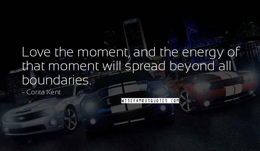 Corita Kent Quotes: Love the moment, and the energy of that moment will spread beyond all boundaries.