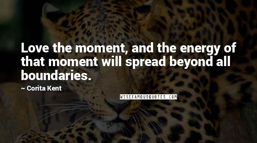 Corita Kent Quotes: Love the moment, and the energy of that moment will spread beyond all boundaries.