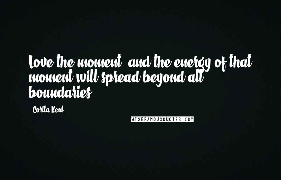 Corita Kent Quotes: Love the moment, and the energy of that moment will spread beyond all boundaries.