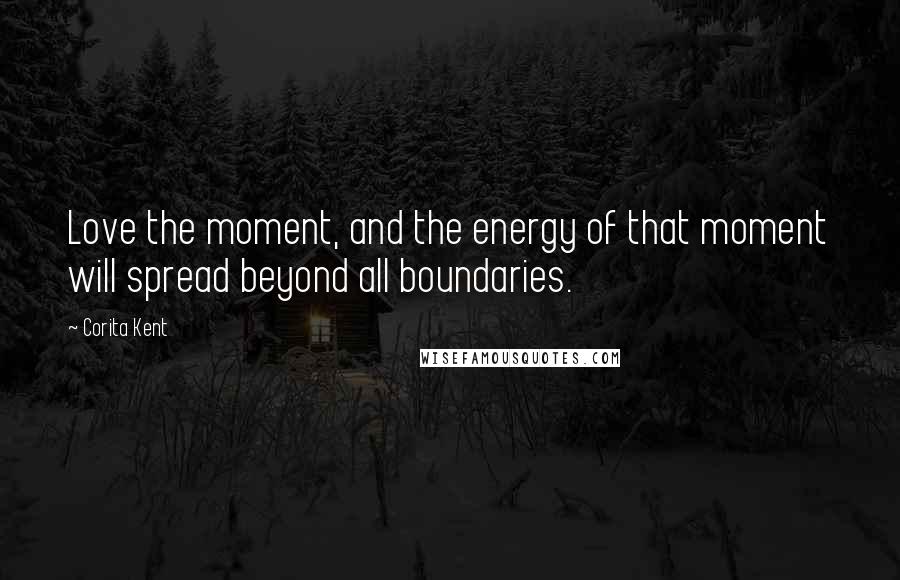 Corita Kent Quotes: Love the moment, and the energy of that moment will spread beyond all boundaries.