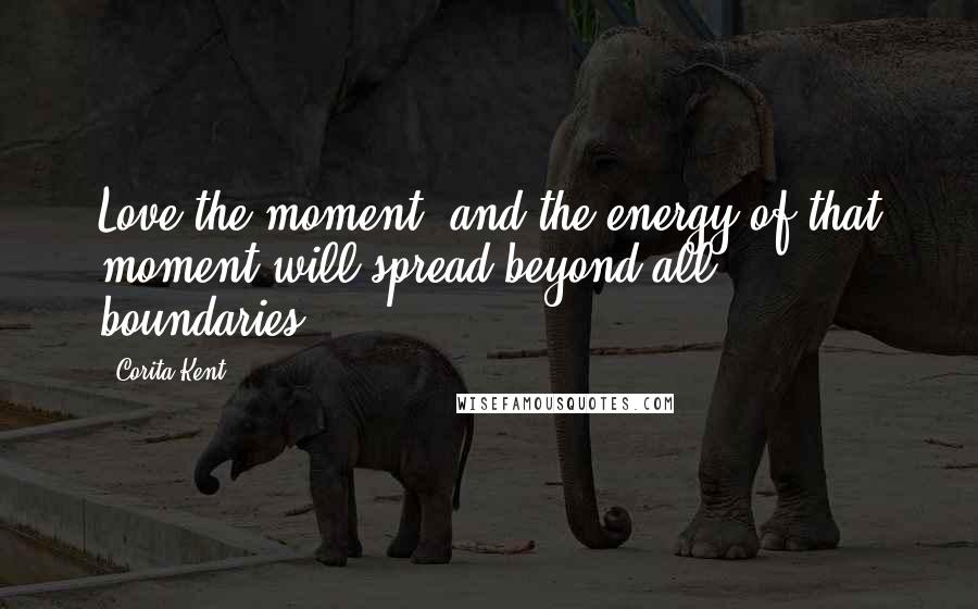 Corita Kent Quotes: Love the moment, and the energy of that moment will spread beyond all boundaries.