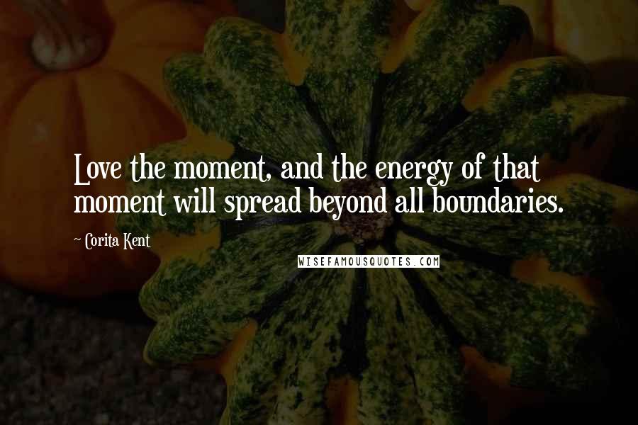 Corita Kent Quotes: Love the moment, and the energy of that moment will spread beyond all boundaries.