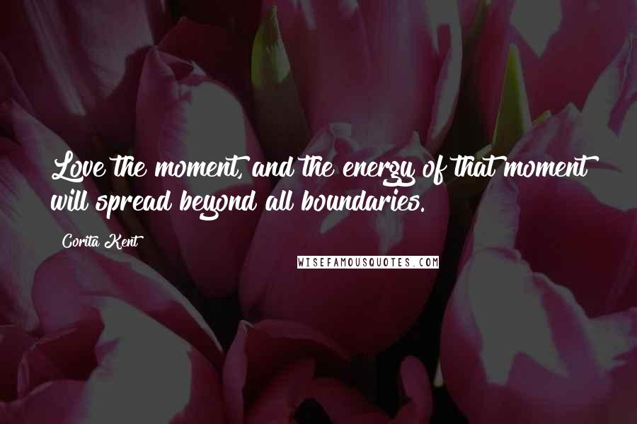 Corita Kent Quotes: Love the moment, and the energy of that moment will spread beyond all boundaries.