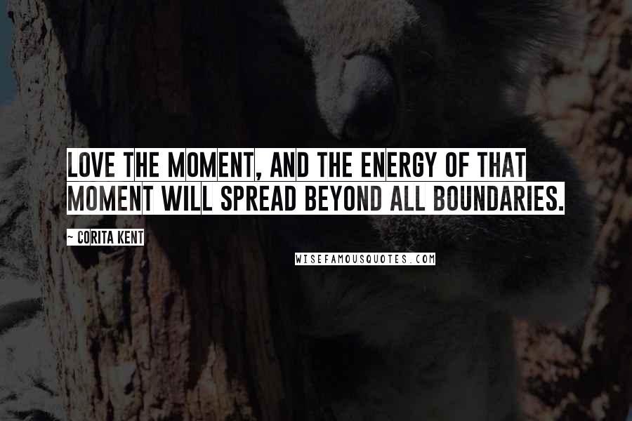 Corita Kent Quotes: Love the moment, and the energy of that moment will spread beyond all boundaries.