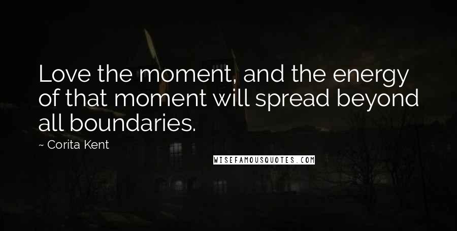 Corita Kent Quotes: Love the moment, and the energy of that moment will spread beyond all boundaries.