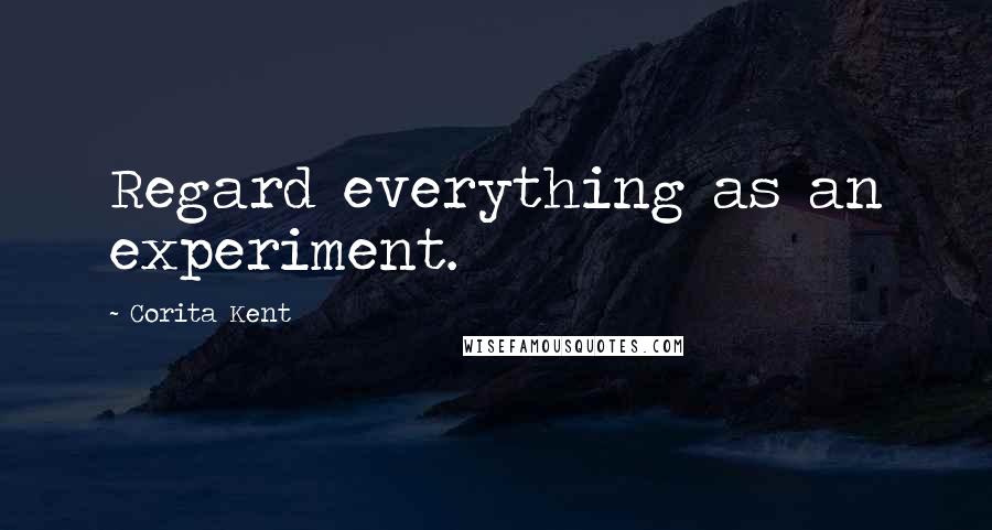 Corita Kent Quotes: Regard everything as an experiment.