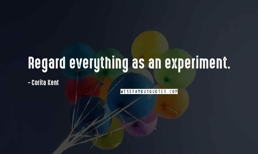 Corita Kent Quotes: Regard everything as an experiment.