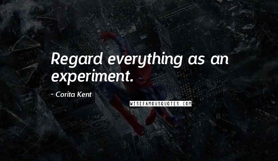 Corita Kent Quotes: Regard everything as an experiment.