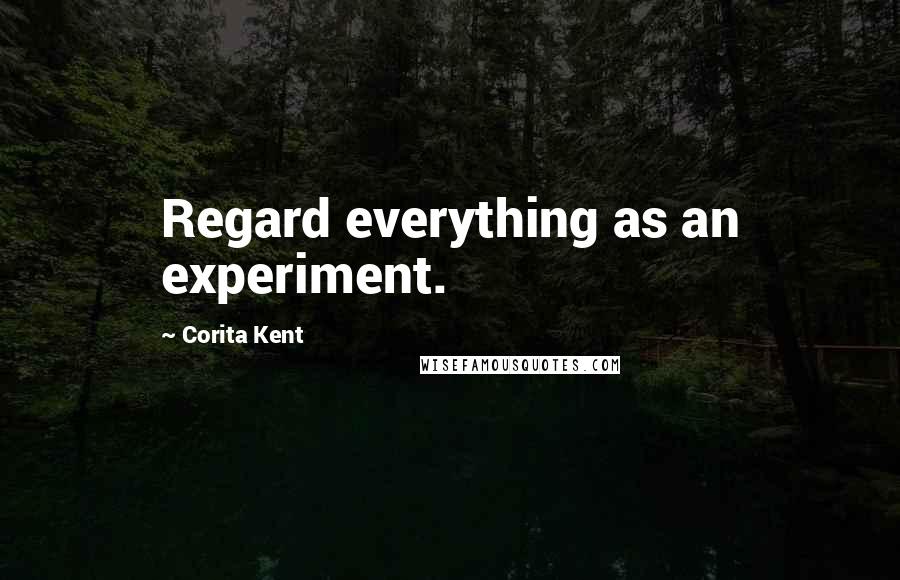 Corita Kent Quotes: Regard everything as an experiment.