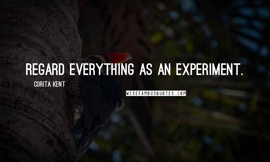 Corita Kent Quotes: Regard everything as an experiment.