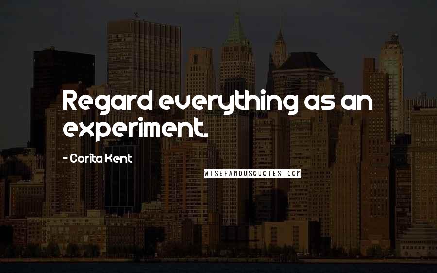 Corita Kent Quotes: Regard everything as an experiment.