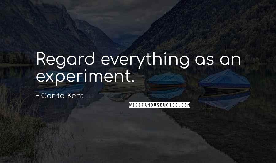 Corita Kent Quotes: Regard everything as an experiment.