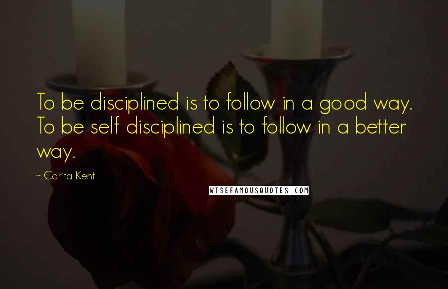 Corita Kent Quotes: To be disciplined is to follow in a good way. To be self disciplined is to follow in a better way.