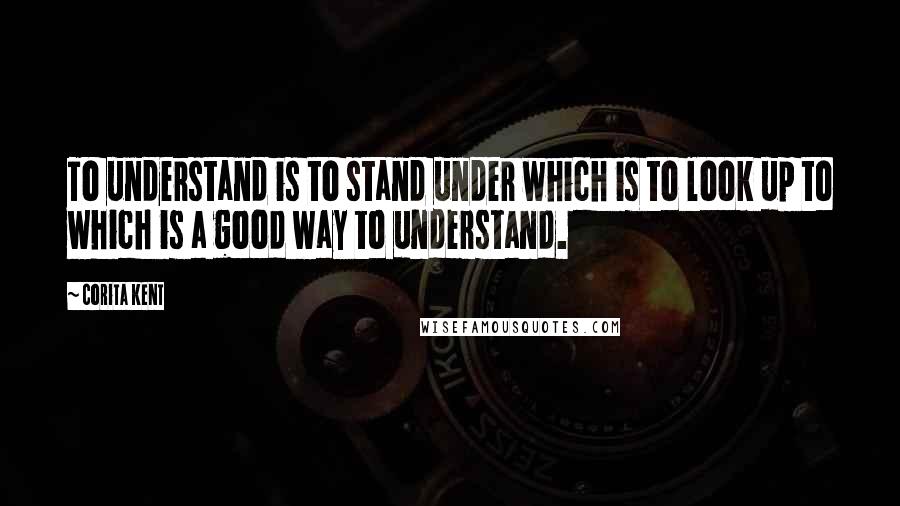 Corita Kent Quotes: To understand is to stand under which is to look up to which is a good way to understand.