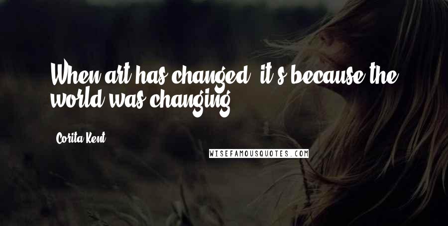 Corita Kent Quotes: When art has changed, it's because the world was changing.