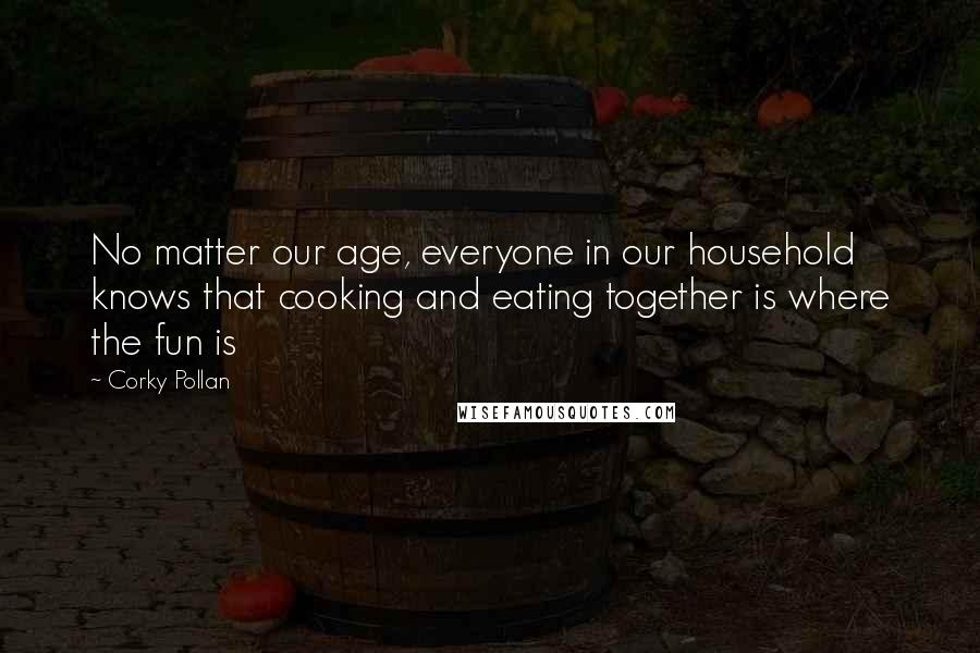 Corky Pollan Quotes: No matter our age, everyone in our household knows that cooking and eating together is where the fun is