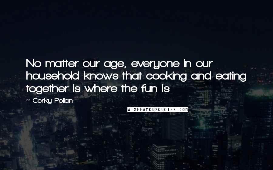 Corky Pollan Quotes: No matter our age, everyone in our household knows that cooking and eating together is where the fun is