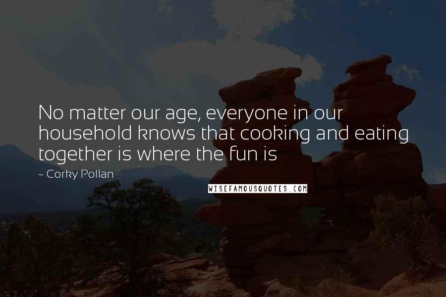 Corky Pollan Quotes: No matter our age, everyone in our household knows that cooking and eating together is where the fun is