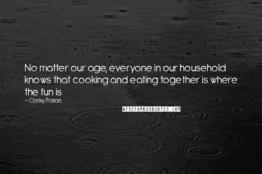 Corky Pollan Quotes: No matter our age, everyone in our household knows that cooking and eating together is where the fun is