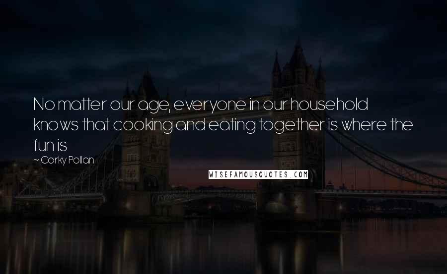 Corky Pollan Quotes: No matter our age, everyone in our household knows that cooking and eating together is where the fun is
