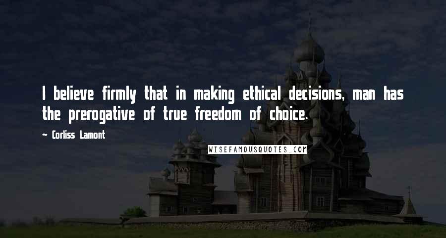 Corliss Lamont Quotes: I believe firmly that in making ethical decisions, man has the prerogative of true freedom of choice.
