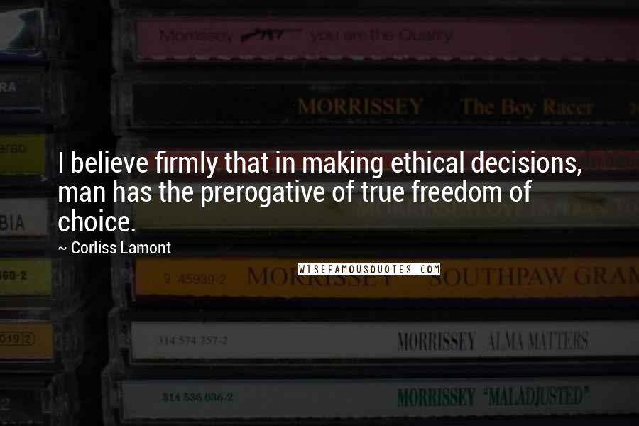 Corliss Lamont Quotes: I believe firmly that in making ethical decisions, man has the prerogative of true freedom of choice.