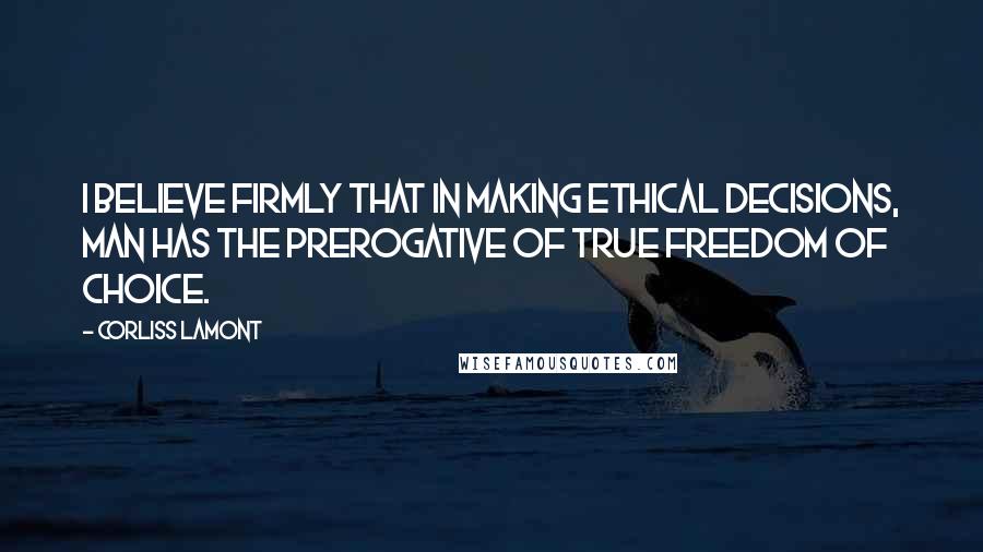 Corliss Lamont Quotes: I believe firmly that in making ethical decisions, man has the prerogative of true freedom of choice.