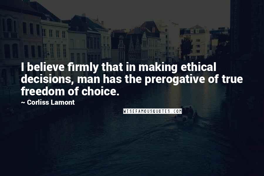 Corliss Lamont Quotes: I believe firmly that in making ethical decisions, man has the prerogative of true freedom of choice.