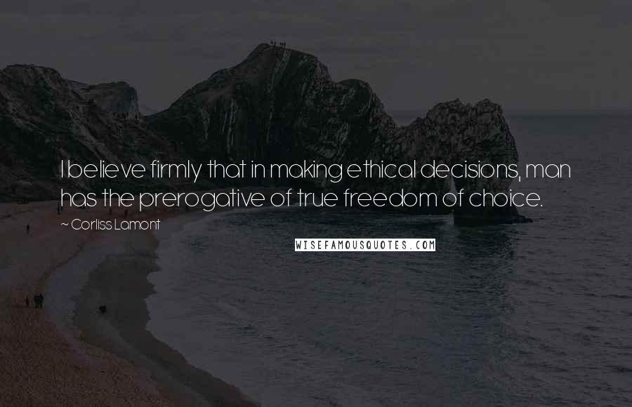 Corliss Lamont Quotes: I believe firmly that in making ethical decisions, man has the prerogative of true freedom of choice.