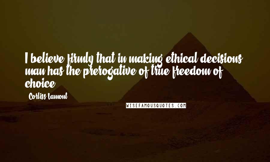 Corliss Lamont Quotes: I believe firmly that in making ethical decisions, man has the prerogative of true freedom of choice.