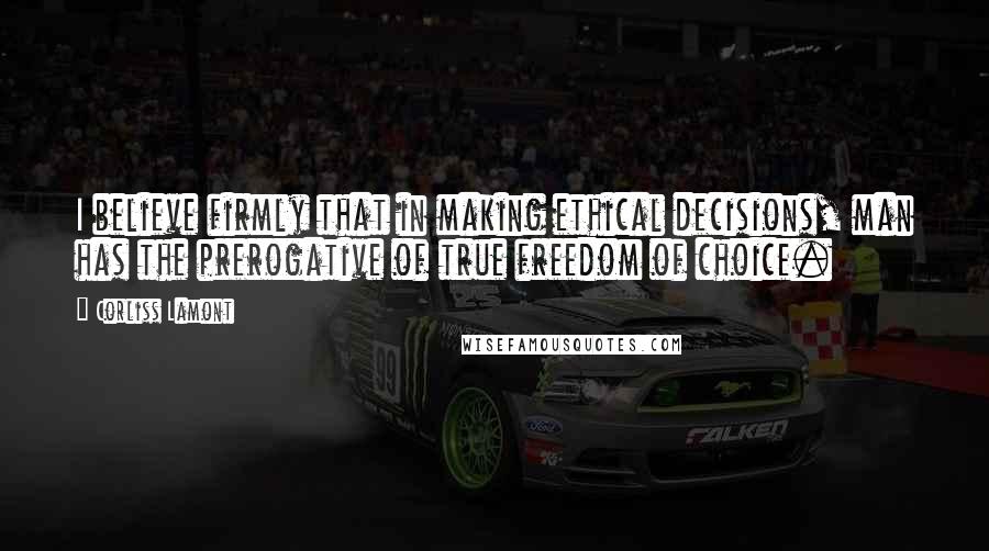 Corliss Lamont Quotes: I believe firmly that in making ethical decisions, man has the prerogative of true freedom of choice.