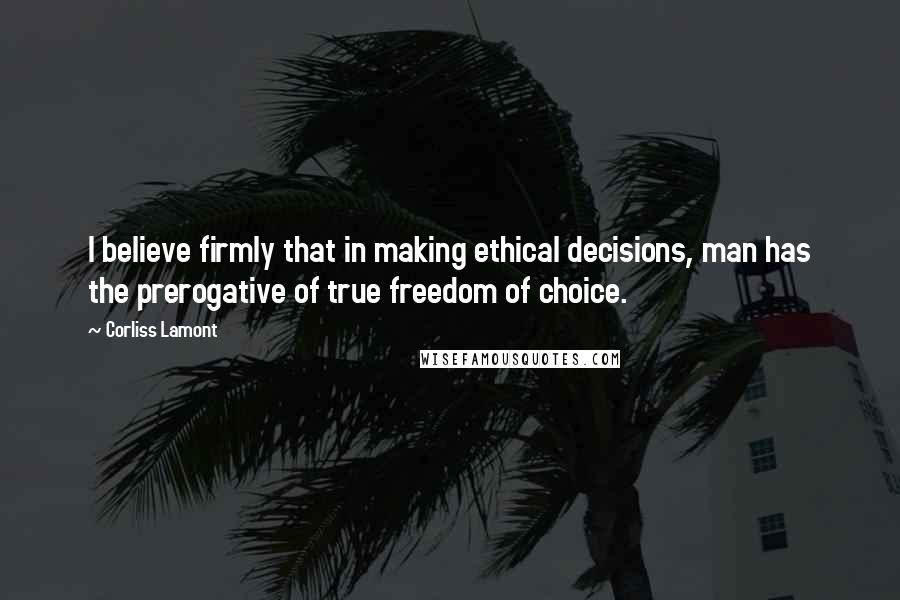 Corliss Lamont Quotes: I believe firmly that in making ethical decisions, man has the prerogative of true freedom of choice.