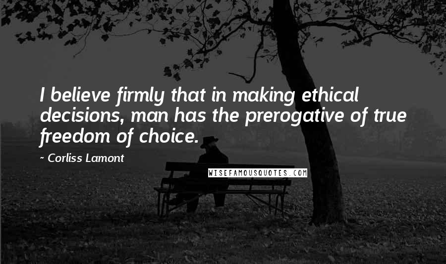 Corliss Lamont Quotes: I believe firmly that in making ethical decisions, man has the prerogative of true freedom of choice.