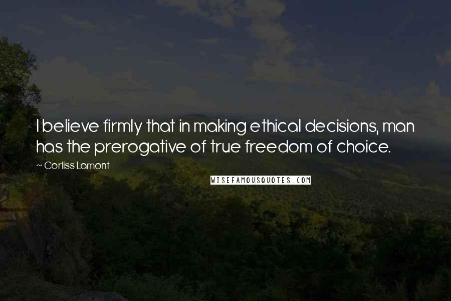 Corliss Lamont Quotes: I believe firmly that in making ethical decisions, man has the prerogative of true freedom of choice.