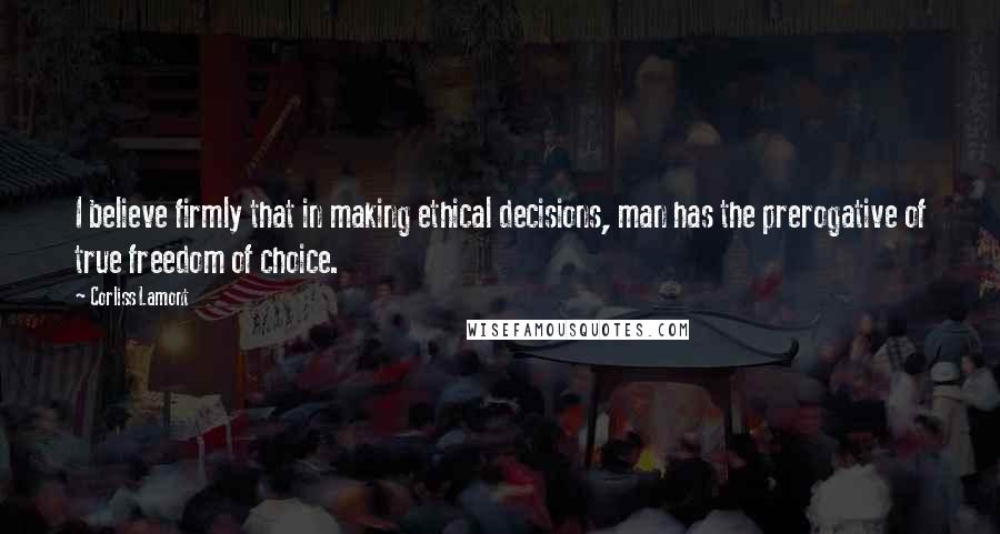 Corliss Lamont Quotes: I believe firmly that in making ethical decisions, man has the prerogative of true freedom of choice.