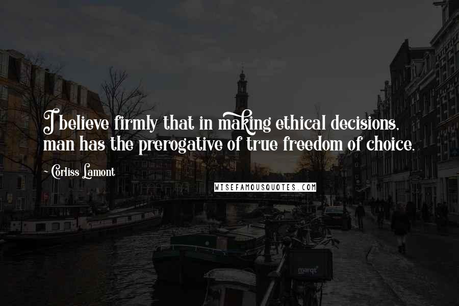 Corliss Lamont Quotes: I believe firmly that in making ethical decisions, man has the prerogative of true freedom of choice.