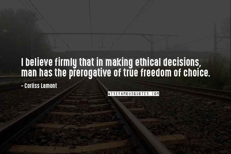 Corliss Lamont Quotes: I believe firmly that in making ethical decisions, man has the prerogative of true freedom of choice.