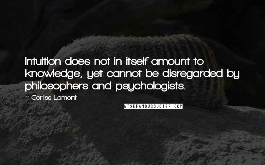 Corliss Lamont Quotes: Intuition does not in itself amount to knowledge, yet cannot be disregarded by philosophers and psychologists.