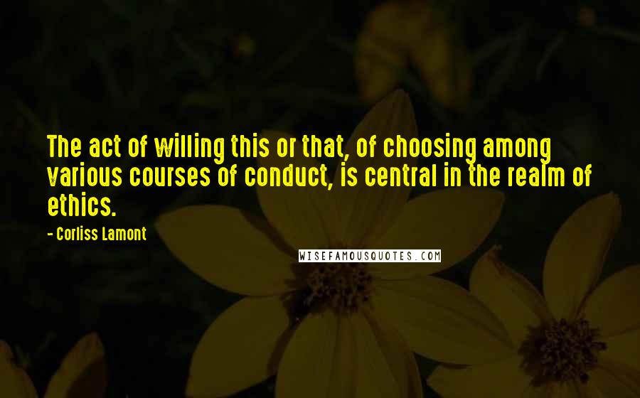 Corliss Lamont Quotes: The act of willing this or that, of choosing among various courses of conduct, is central in the realm of ethics.