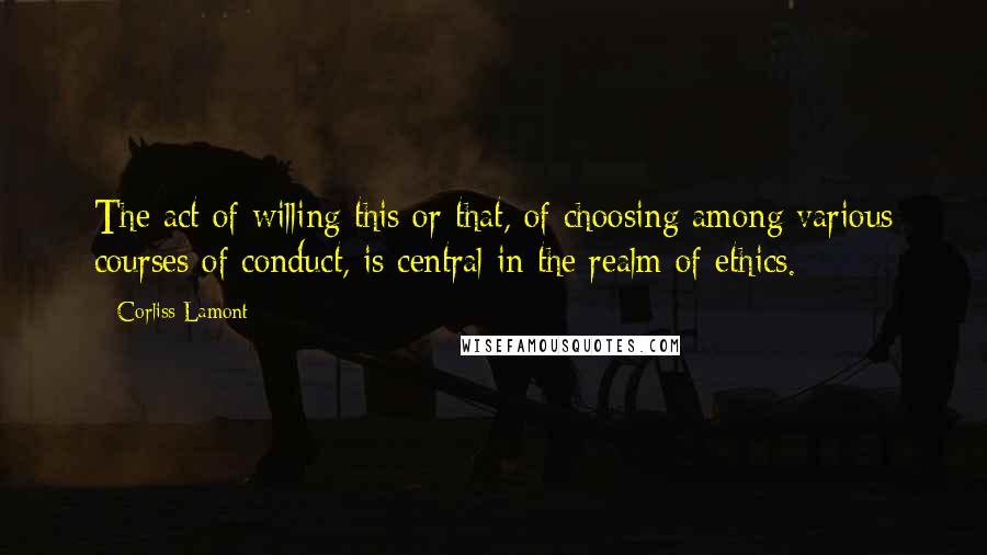 Corliss Lamont Quotes: The act of willing this or that, of choosing among various courses of conduct, is central in the realm of ethics.